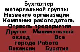 Бухгалтер материальной группы › Название организации ­ Компания-работодатель › Отрасль предприятия ­ Другое › Минимальный оклад ­ 26 000 - Все города Работа » Вакансии   . Бурятия респ.